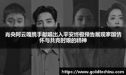 肖央阿云嘎携手献唱出入平安终极预告展现家国情怀与共克时艰的精神