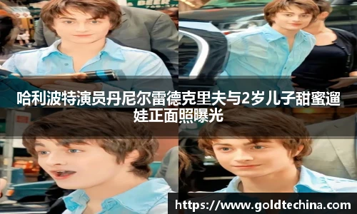 哈利波特演员丹尼尔雷德克里夫与2岁儿子甜蜜遛娃正面照曝光