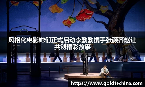 风格化电影她们正式启动李勤勤携手张颜齐赵让共创精彩故事