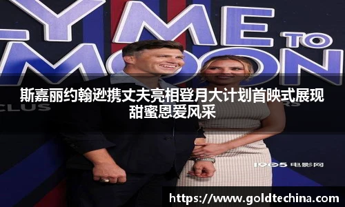 斯嘉丽约翰逊携丈夫亮相登月大计划首映式展现甜蜜恩爱风采