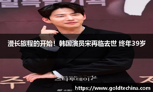 漫长旅程的开始！韩国演员宋再临去世 终年39岁