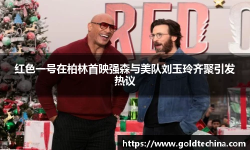 红色一号在柏林首映强森与美队刘玉玲齐聚引发热议