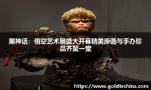 黑神话：悟空艺术展盛大开幕精美原画与手办珍品齐聚一堂