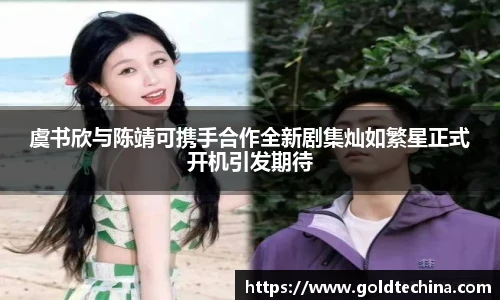 虞书欣与陈靖可携手合作全新剧集灿如繁星正式开机引发期待